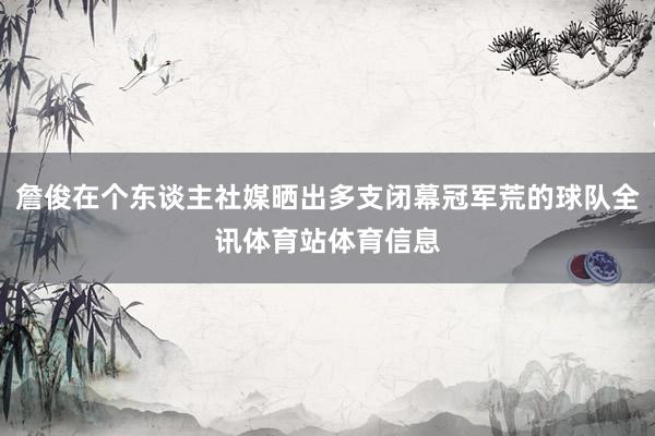 詹俊在个东谈主社媒晒出多支闭幕冠军荒的球队全讯体育站体育信息