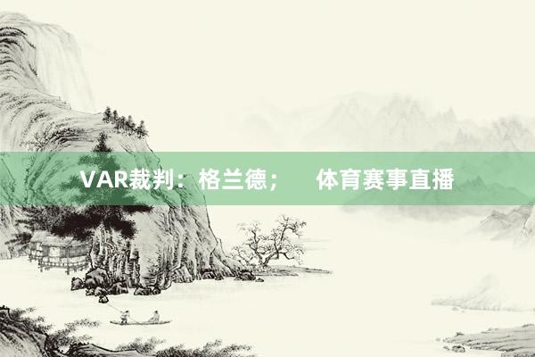 VAR裁判：格兰德；    体育赛事直播