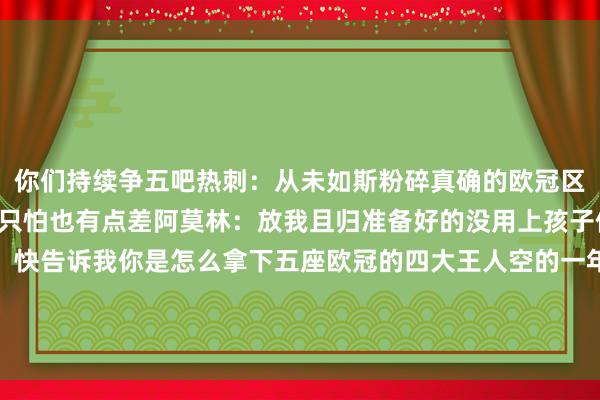 你们持续争五吧热刺：从未如斯粉碎真确的欧冠区爱笑的东谈主气运...只怕也有点差阿莫林：放我且归准备好的没用上孩子们思我了吗？阿莫林：快告诉我你是怎么拿下五座欧冠的四大王人空的一年本年的冠军是属于鸟的一年切尔西连夜修改队徽			逐日趣图——足球    体育集锦