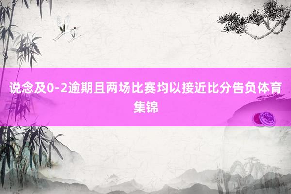 说念及0-2逾期且两场比赛均以接近比分告负体育集锦