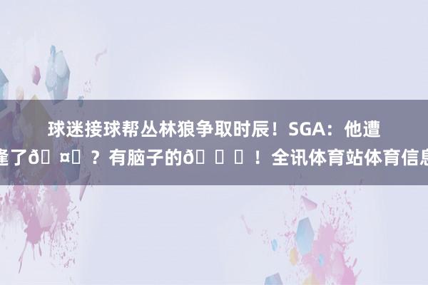 球迷接球帮丛林狼争取时辰！SGA：他遭逢了🤔？有脑子的😏！全讯体育站体育信息