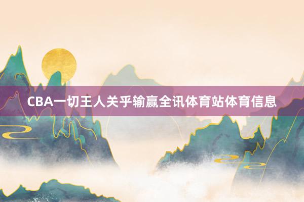 CBA一切王人关乎输赢全讯体育站体育信息