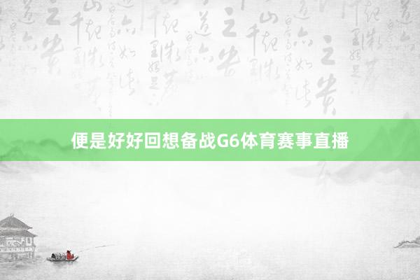 便是好好回想备战G6体育赛事直播
