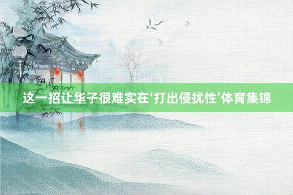 这一招让华子很难实在‘打出侵扰性’体育集锦