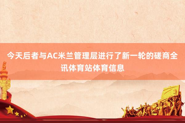 今天后者与AC米兰管理层进行了新一轮的磋商全讯体育站体育信息