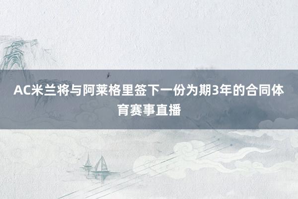AC米兰将与阿莱格里签下一份为期3年的合同体育赛事直播