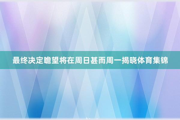 最终决定瞻望将在周日甚而周一揭晓体育集锦