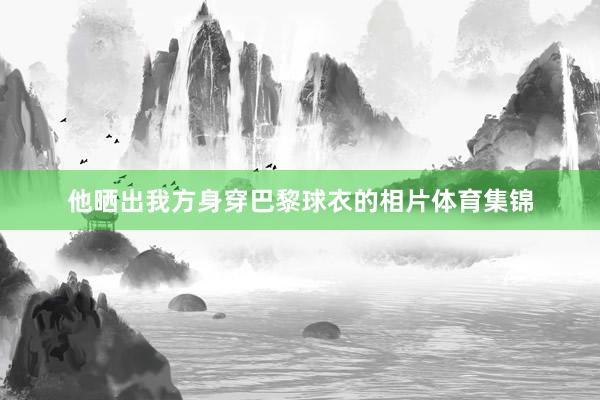 他晒出我方身穿巴黎球衣的相片体育集锦