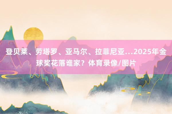 登贝莱、劳塔罗、亚马尔、拉菲尼亚…2025年金球奖花落谁家？体育录像/图片