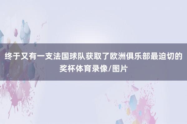 终于又有一支法国球队获取了欧洲俱乐部最迫切的奖杯体育录像/图片