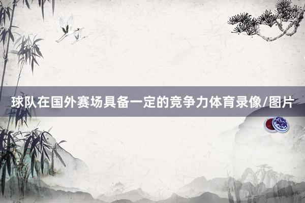 球队在国外赛场具备一定的竞争力体育录像/图片