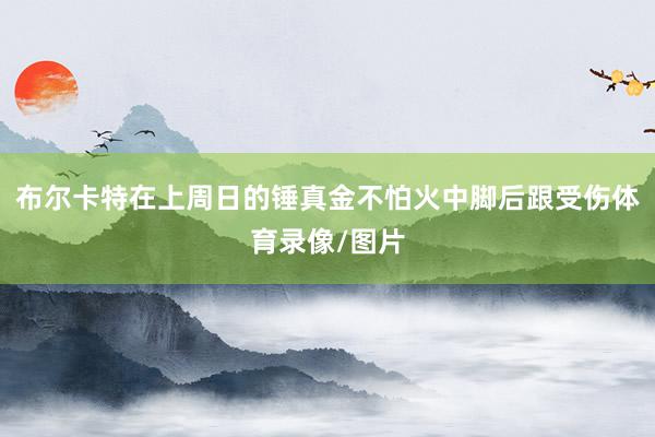 布尔卡特在上周日的锤真金不怕火中脚后跟受伤体育录像/图片