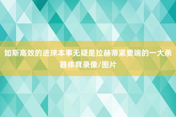 如斯高效的进球本事无疑是拉赫蒂紧要端的一大杀器体育录像/图片