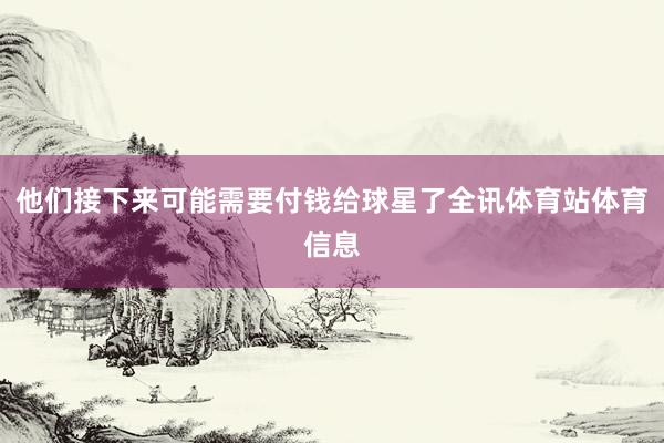 他们接下来可能需要付钱给球星了全讯体育站体育信息