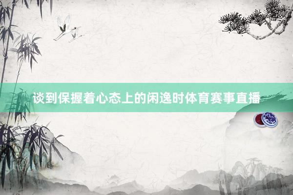 谈到保握着心态上的闲逸时体育赛事直播