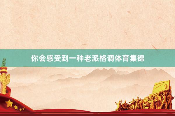 你会感受到一种老派格调体育集锦