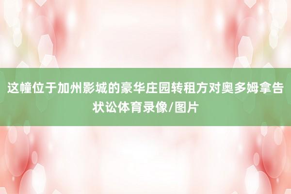 这幢位于加州影城的豪华庄园转租方对奥多姆拿告状讼体育录像/图片