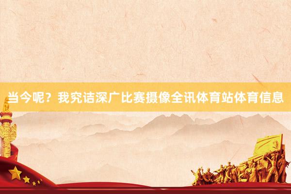 当今呢？我究诘深广比赛摄像全讯体育站体育信息