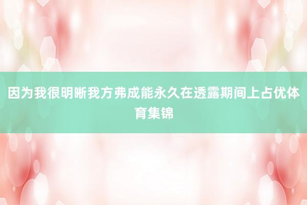 因为我很明晰我方弗成能永久在透露期间上占优体育集锦