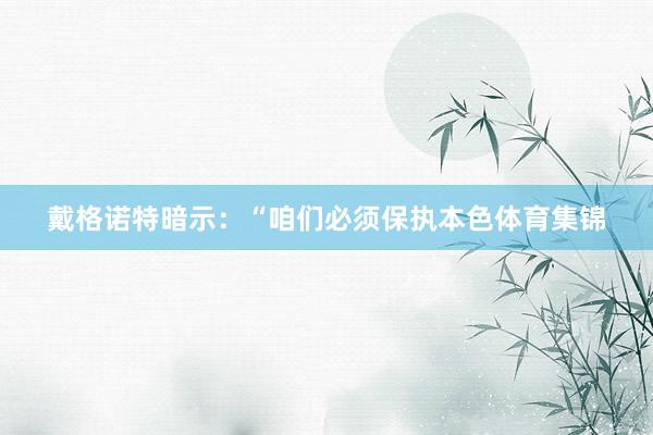戴格诺特暗示：“咱们必须保执本色体育集锦