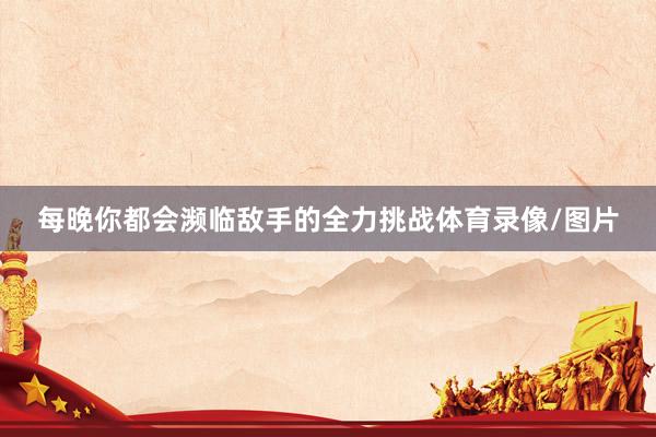 每晚你都会濒临敌手的全力挑战体育录像/图片