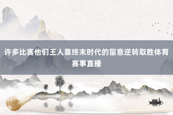许多比赛他们王人靠终末时代的留意逆转取胜体育赛事直播