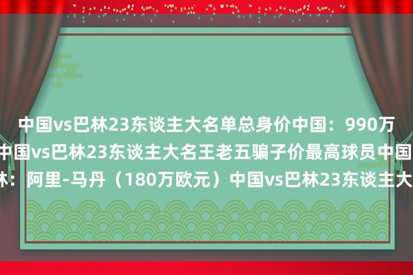 中国vs巴林23东谈主大名单总身价中国：990万欧元巴林：800万欧元中国vs巴林23东谈主大名王老五骗子价最高球员中国：（180万欧元）巴林：阿里-马丹（180万欧元）中国vs巴林23东谈主大名王老五骗子价过50万欧（含50万欧）球员中国：6东谈主巴林：3东谈主全讯体育站体育信息