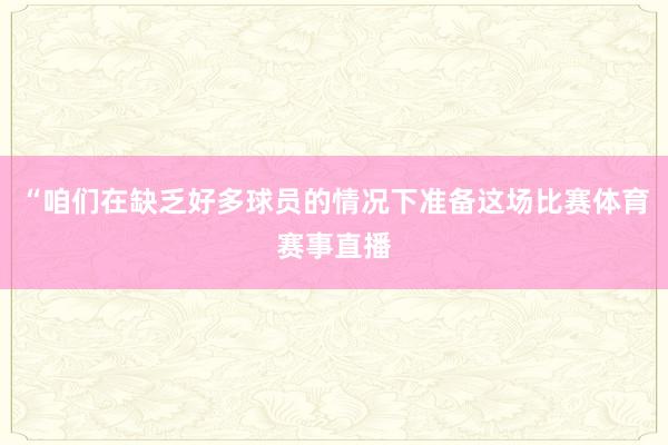 “咱们在缺乏好多球员的情况下准备这场比赛体育赛事直播