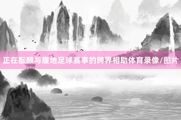 正在酝酿与腹地足球赛事的跨界相助体育录像/图片