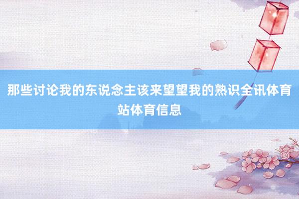 那些讨论我的东说念主该来望望我的熟识全讯体育站体育信息