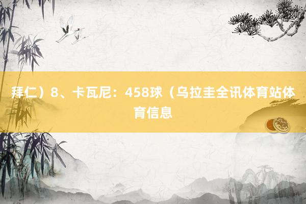 拜仁）8、卡瓦尼：458球（乌拉圭全讯体育站体育信息
