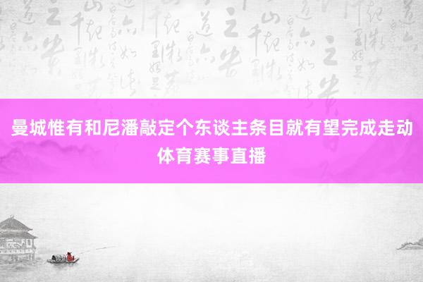 曼城惟有和尼潘敲定个东谈主条目就有望完成走动体育赛事直播