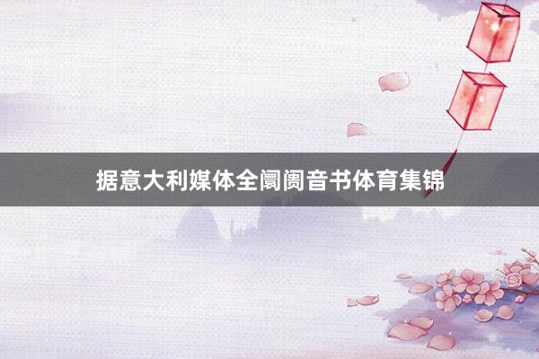 据意大利媒体全阛阓音书体育集锦