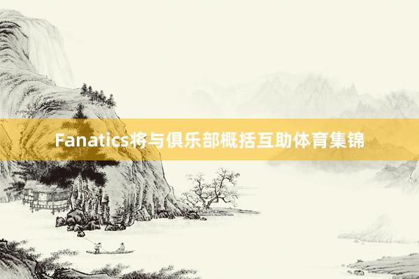 Fanatics将与俱乐部概括互助体育集锦