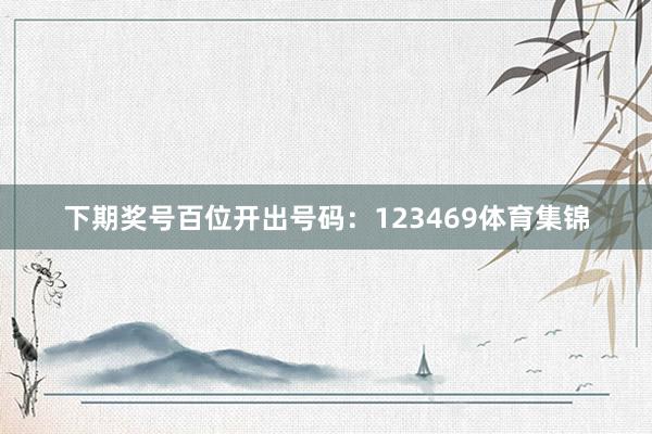 下期奖号百位开出号码：123469体育集锦