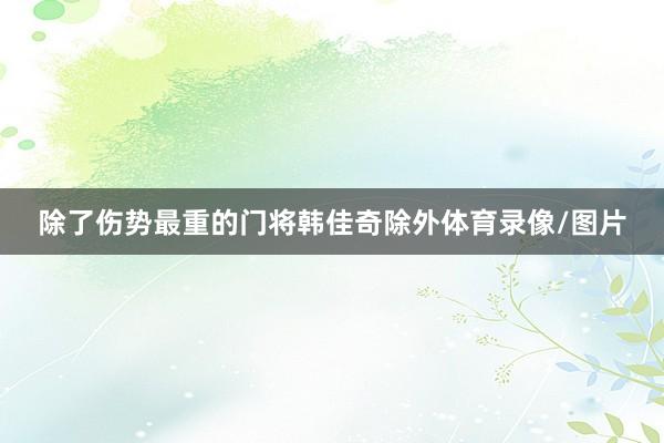 除了伤势最重的门将韩佳奇除外体育录像/图片