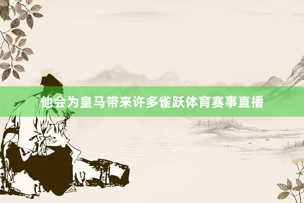 他会为皇马带来许多雀跃体育赛事直播