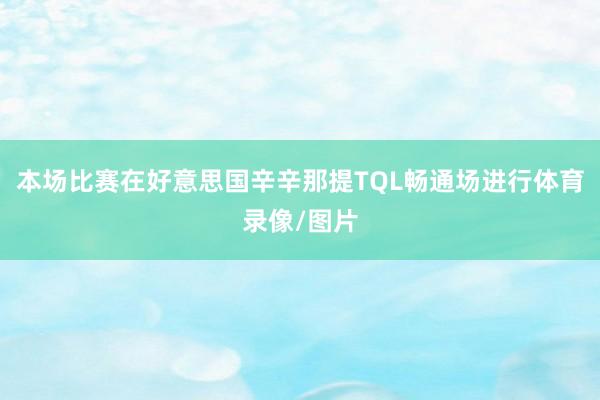 本场比赛在好意思国辛辛那提TQL畅通场进行体育录像/图片