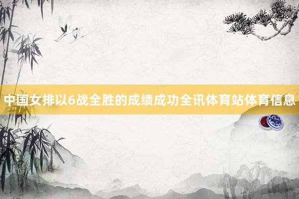 中国女排以6战全胜的成绩成功全讯体育站体育信息