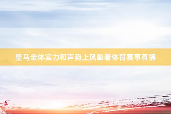 皇马全体实力和声势上风彰着体育赛事直播