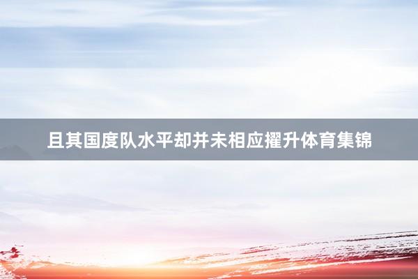 且其国度队水平却并未相应擢升体育集锦