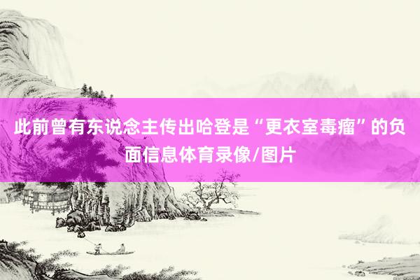 此前曾有东说念主传出哈登是“更衣室毒瘤”的负面信息体育录像/图片