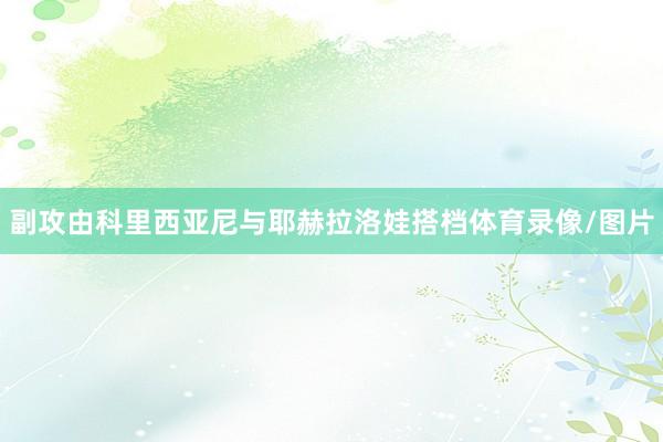 副攻由科里西亚尼与耶赫拉洛娃搭档体育录像/图片