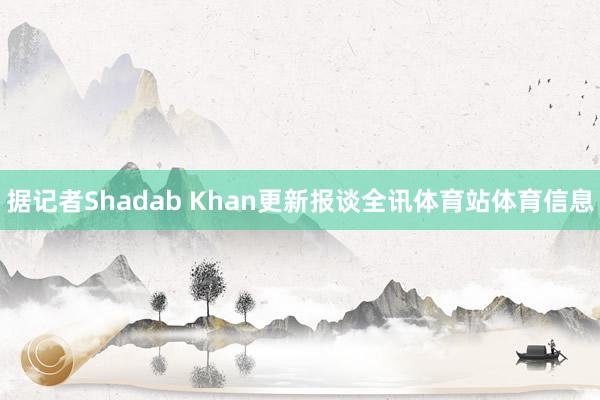据记者Shadab Khan更新报谈全讯体育站体育信息