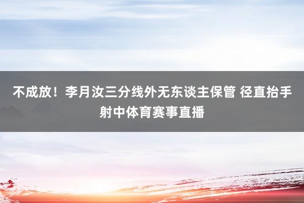 不成放！李月汝三分线外无东谈主保管 径直抬手射中体育赛事直播