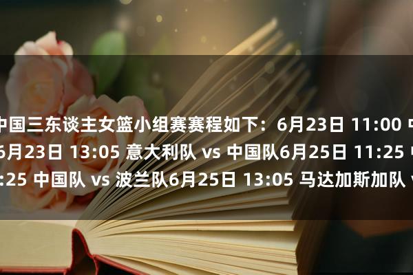 中国三东谈主女篮小组赛赛程如下：6月23日 11:00 中国队 vs 澳大利亚队6月23日 13:05 意大利队 vs 中国队6月25日 11:25 中国队 vs 波兰队6月25日 13:05 马达加斯加队 vs 中国队    体育集锦