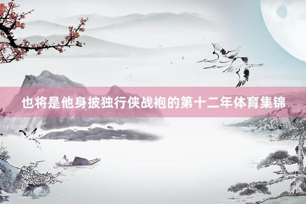 也将是他身披独行侠战袍的第十二年体育集锦