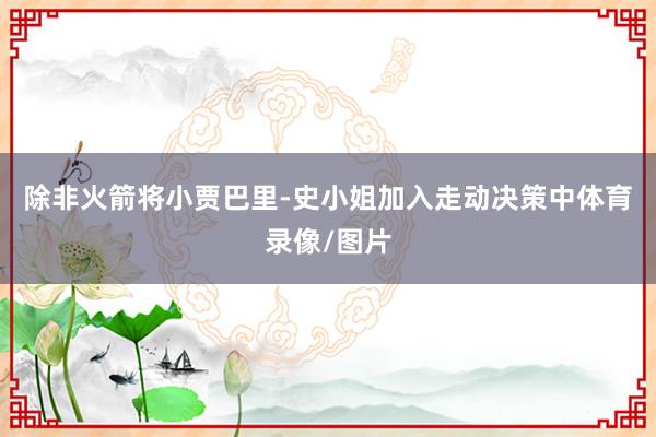 除非火箭将小贾巴里-史小姐加入走动决策中体育录像/图片