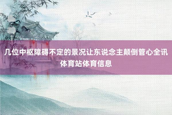 几位中枢障碍不定的景况让东说念主颠倒管心全讯体育站体育信息