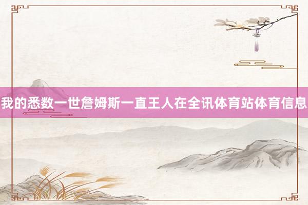 我的悉数一世詹姆斯一直王人在全讯体育站体育信息